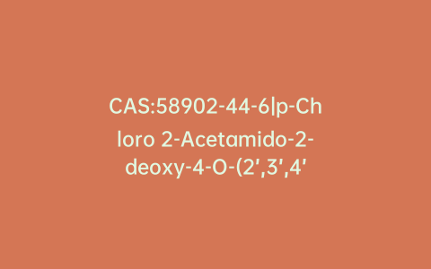 CAS:58902-44-6|p-Chloro 2-Acetamido-2-deoxy-4-O-(2’,3’,4’,6’-tetra-O-acetyl-β-D-galactopyranosyl)-3,6-di-O-acetyl-β-D-glucopyranoside