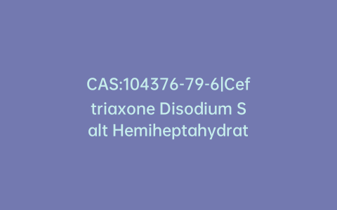 CAS:104376-79-6|Ceftriaxone Disodium Salt Hemiheptahydrate