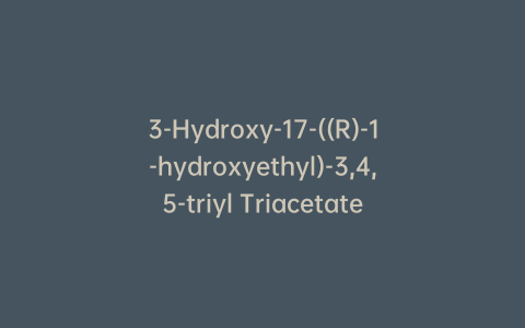 3-Hydroxy-17-((R)-1-hydroxyethyl)-3,4,5-triyl Triacetate