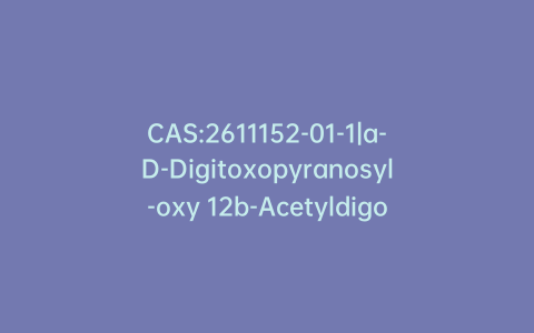 CAS:2611152-01-1|a-D-Digitoxopyranosyl-oxy 12b-Acetyldigoxigenin