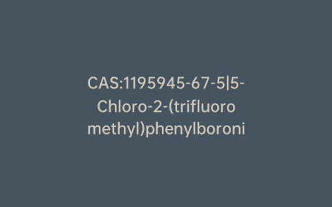 CAS:1195945-67-5|5-Chloro-2-(trifluoromethyl)phenylboronic acid