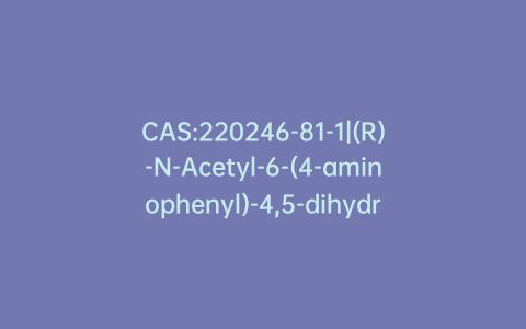 CAS:220246-81-1|(R)-N-Acetyl-6-(4-aminophenyl)-4,5-dihydro-5-methyl-3(2H)-pyridazinone